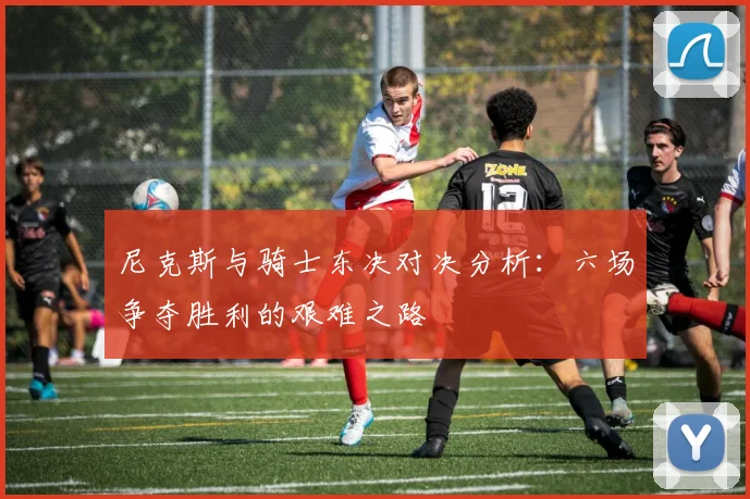 尼克斯与骑士东决对决分析：六场争夺胜利的艰难之路