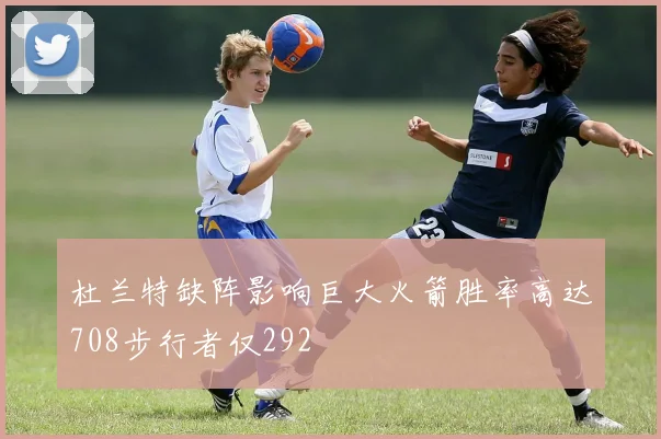 杜兰特缺阵影响巨大火箭胜率高达708步行者仅292