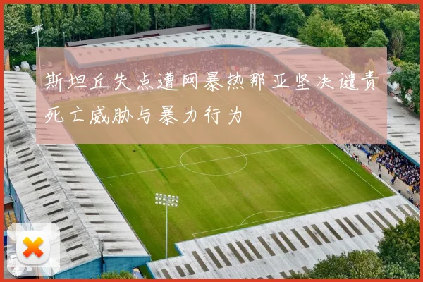 斯坦丘失点遭网暴热那亚坚决谴责死亡威胁与暴力行为