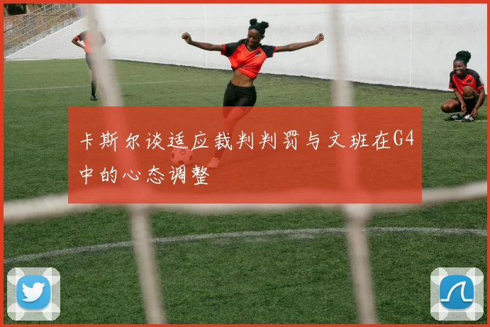 卡斯尔谈适应裁判判罚与文班在G4中的心态调整
