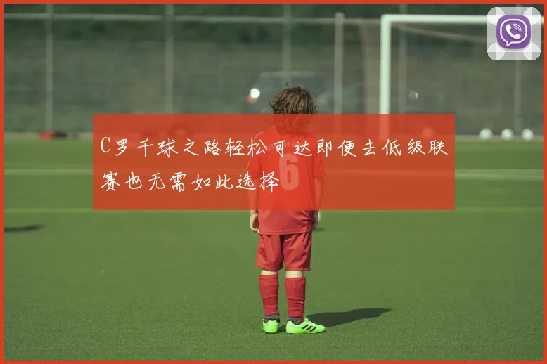 C罗千球之路轻松可达即便去低级联赛也无需如此选择