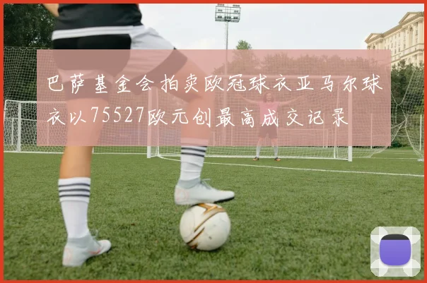 巴萨基金会拍卖欧冠球衣亚马尔球衣以75527欧元创最高成交记录