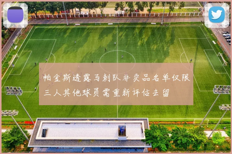 帕金斯透露马刺队非卖品名单仅限三人其他球员需重新评估去留