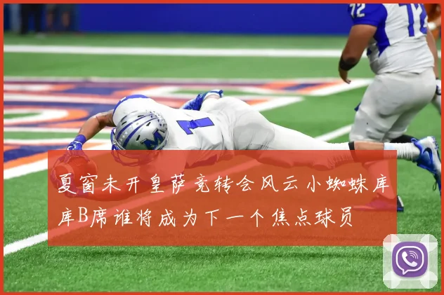 夏窗未开皇萨竞转会风云小蜘蛛库库B席谁将成为下一个焦点球员