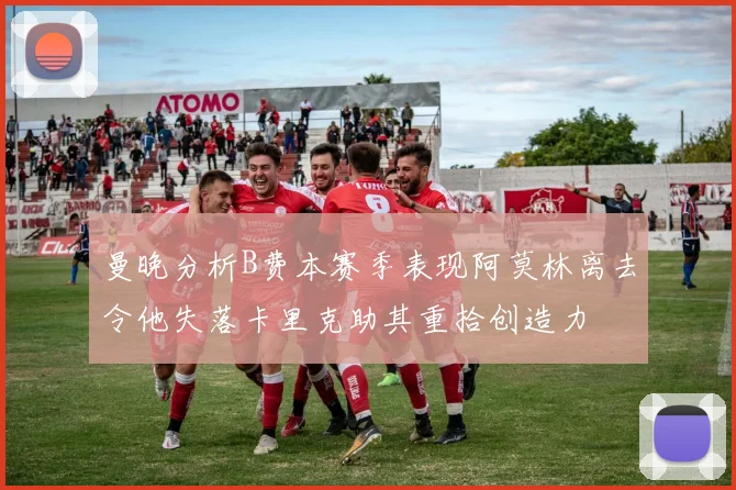 曼晚分析B费本赛季表现阿莫林离去令他失落卡里克助其重拾创造力