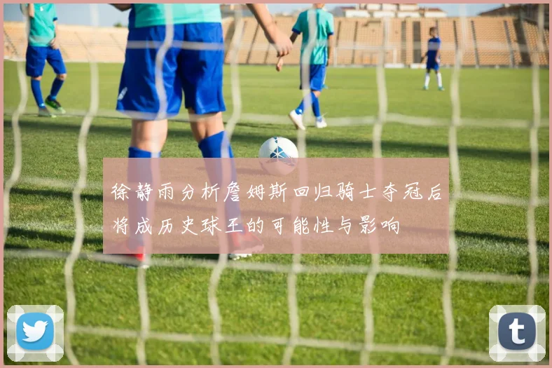 徐静雨分析詹姆斯回归骑士夺冠后将成历史球王的可能性与影响