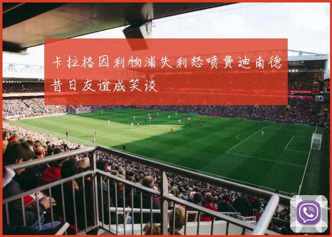 卡拉格因利物浦失利怒喷费迪南德昔日友谊成笑谈