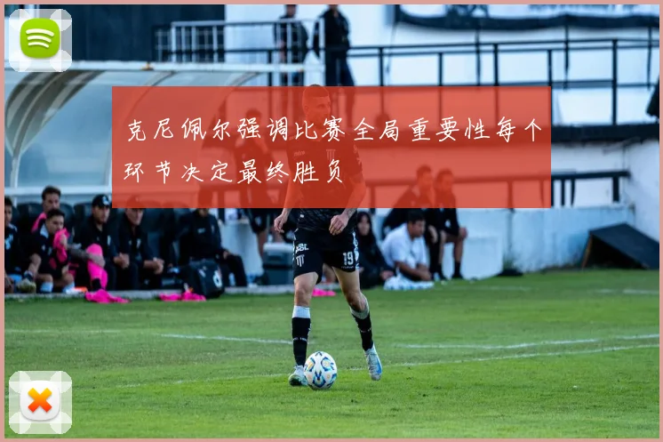 克尼佩尔强调比赛全局重要性每个环节决定最终胜负