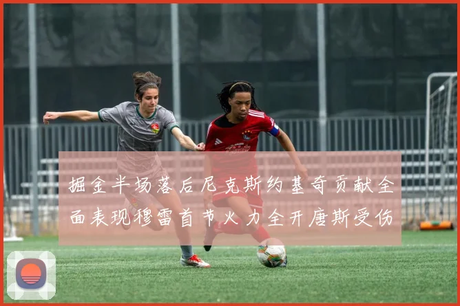 掘金半场落后尼克斯约基奇贡献全面表现穆雷首节火力全开唐斯受伤拼搏不止