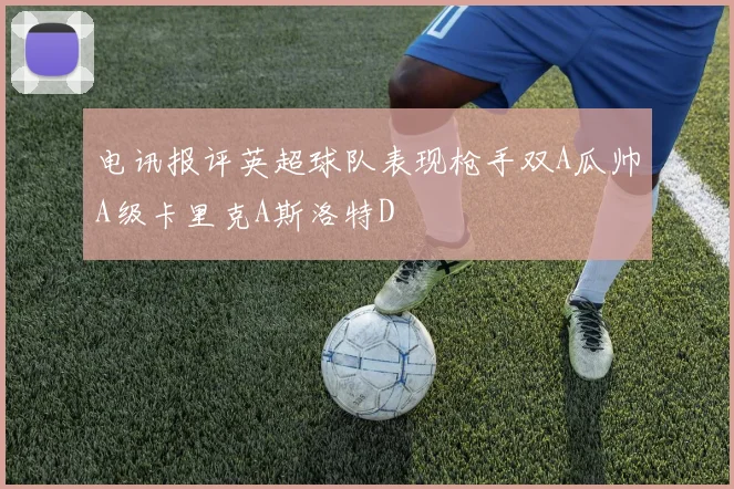 电讯报评英超球队表现枪手双A瓜帅A级卡里克A斯洛特D