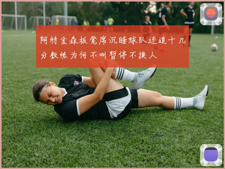阿特金森板凳席沉睡球队连追十几分教练为何不叫暂停不换人